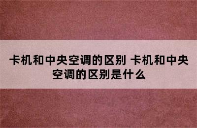 卡机和中央空调的区别 卡机和中央空调的区别是什么